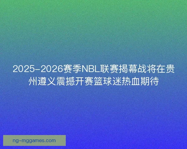 2025-2026赛季NBL联赛揭幕战将在贵州遵义震撼开赛篮球迷热血期待