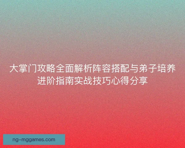 大掌门攻略全面解析阵容搭配与弟子培养进阶指南实战技巧心得分享