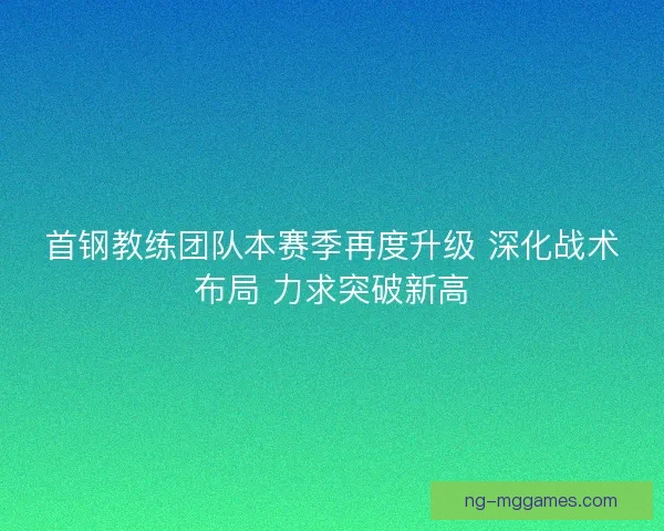 首钢教练团队本赛季再度升级 深化战术布局 力求突破新高