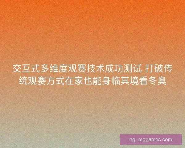 交互式多维度观赛技术成功测试 打破传统观赛方式在家也能身临其境看冬奥